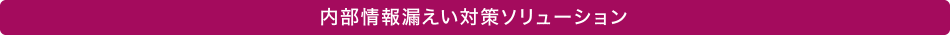 内部情報漏えい対策ソリューション